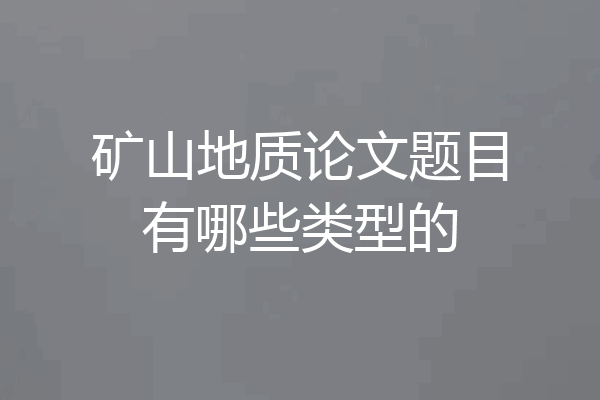 矿山地质论文题目有哪些类型的