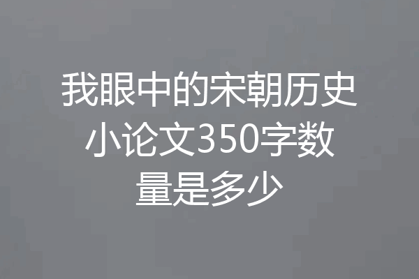 我眼中的宋朝历史小论文350字数量是多少