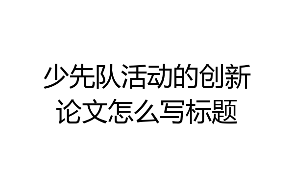 少先队活动的创新论文怎么写标题