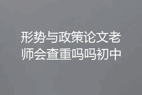 形势与政策论文老师会查重吗吗初中