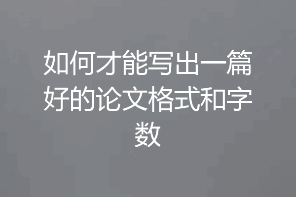 如何才能写出一篇好的论文格式和字数