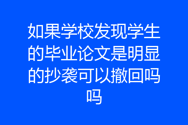 如果学校发现学生的毕业论文是明显的抄袭可以撤回吗吗