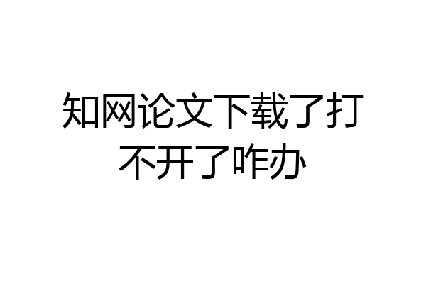 知网论文下载了打不开了咋办