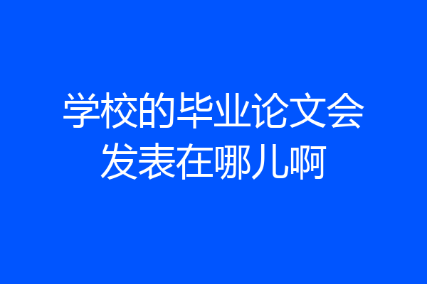学校的毕业论文会发表在哪儿啊