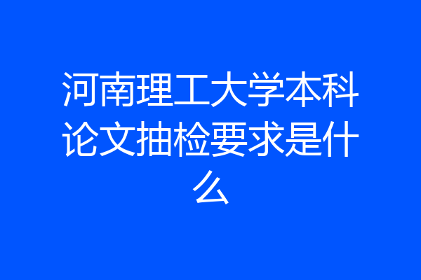 河南理工大学本科论文抽检要求是什么