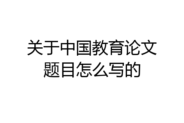关于中国教育论文题目怎么写的
