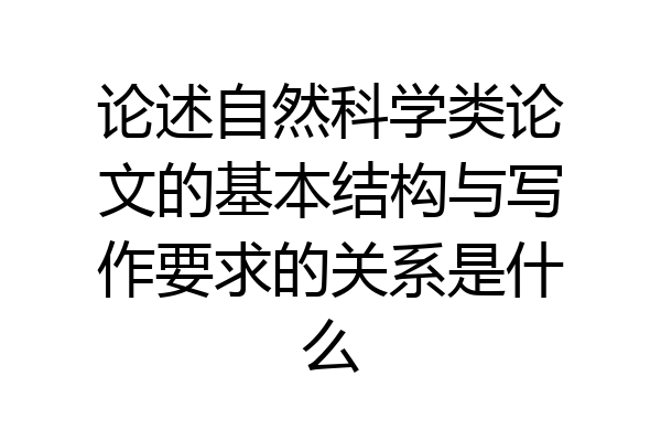 论述自然科学类论文的基本结构与写作要求的关系是什么