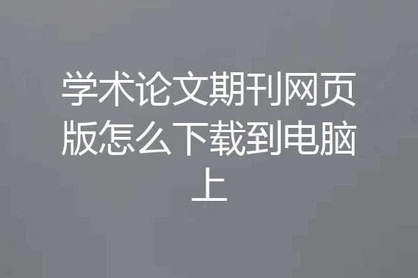 学术论文期刊网页版怎么下载到电脑上