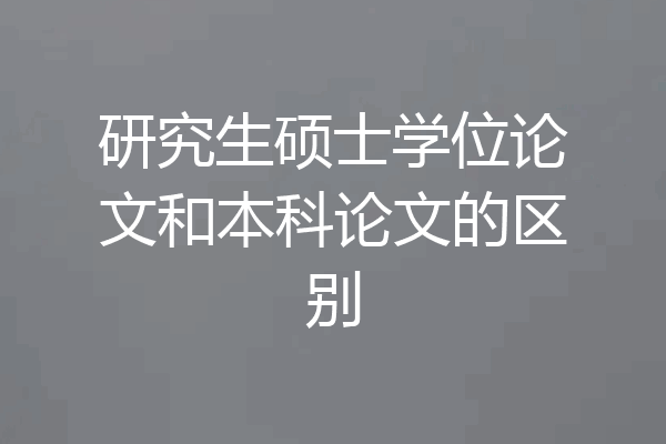 研究生硕士学位论文和本科论文的区别