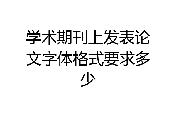 学术期刊上发表论文字体格式要求多少