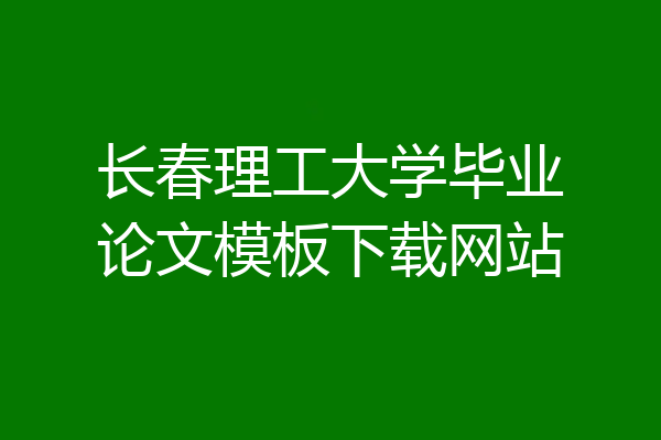长春理工大学毕业论文模板下载网站