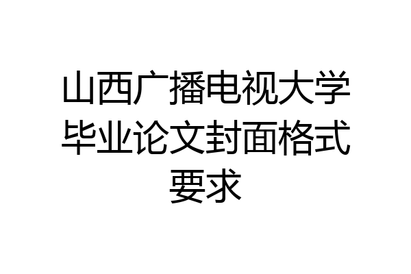 山西广播电视大学毕业论文封面格式要求