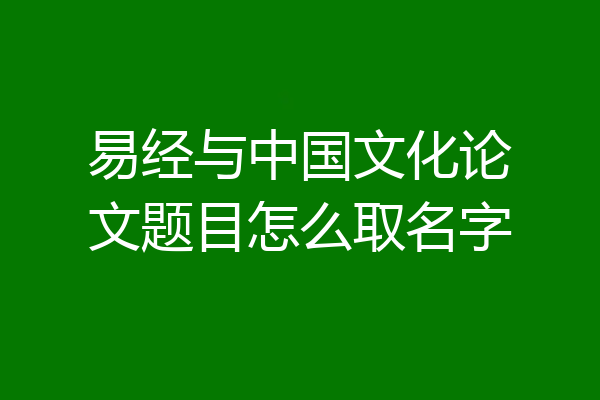 易经与中国文化论文题目怎么取名字