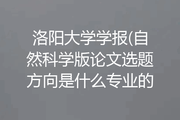 洛阳大学学报(自然科学版论文选题方向是什么专业的