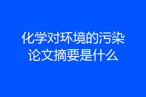 化学对环境的污染论文摘要是什么
