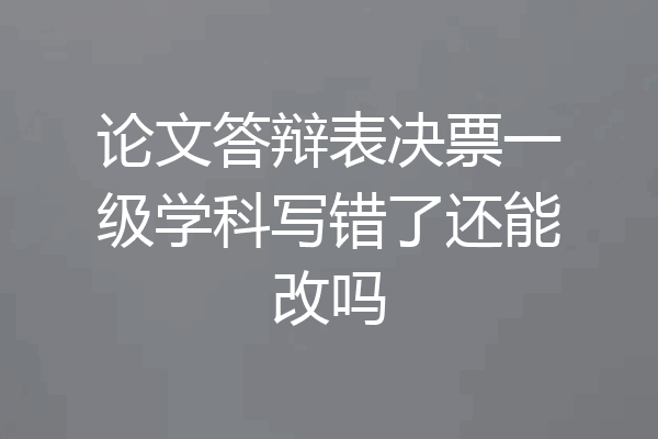 论文答辩表决票一级学科写错了还能改吗