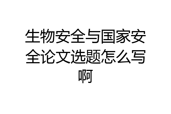 生物安全与国家安全论文选题怎么写啊