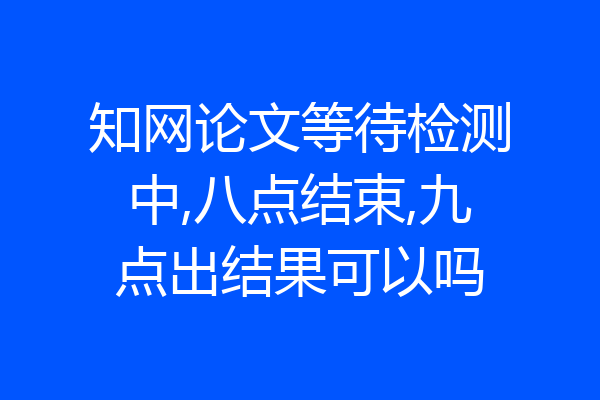 知网论文等待检测中,八点结束,九点出结果可以吗