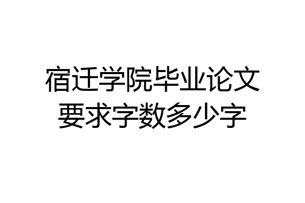 宿迁学院毕业论文要求字数多少字