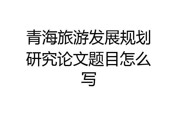 青海旅游发展规划研究论文题目怎么写