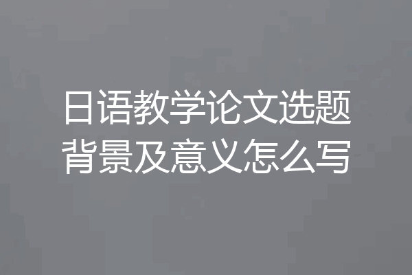 日语教学论文选题背景及意义怎么写