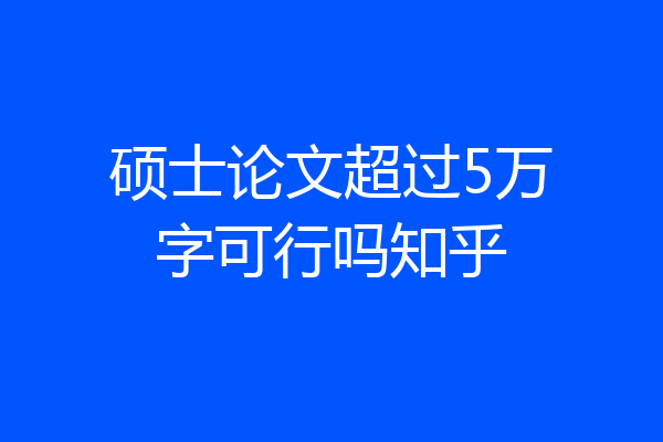 硕士论文超过5万字可行吗知乎