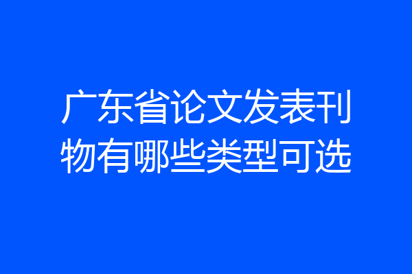 广东省论文发表刊物有哪些类型可选