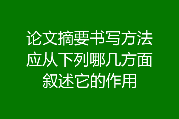 论文摘要书写方法应从下列哪几方面叙述它的作用
