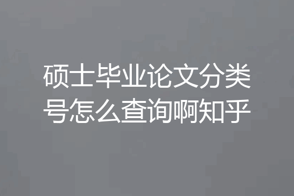 硕士毕业论文分类号怎么查询啊知乎