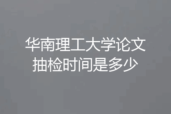 华南理工大学论文抽检时间是多少