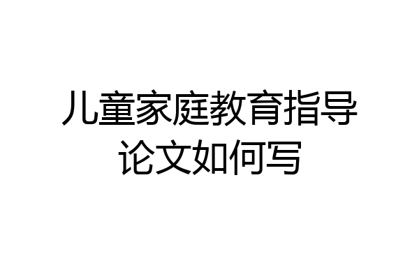 儿童家庭教育指导论文如何写