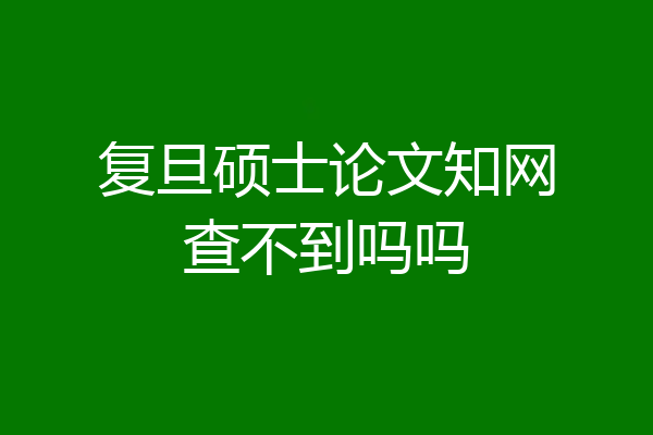 复旦硕士论文知网查不到吗吗