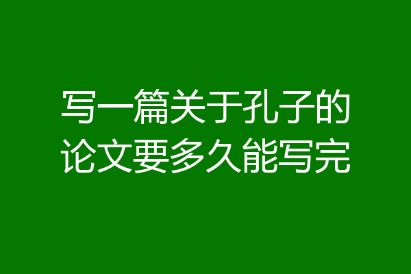 写一篇关于孔子的论文要多久能写完