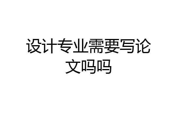 设计专业需要写论文吗吗