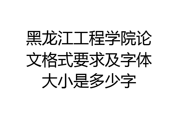 黑龙江工程学院论文格式要求及字体大小是多少字