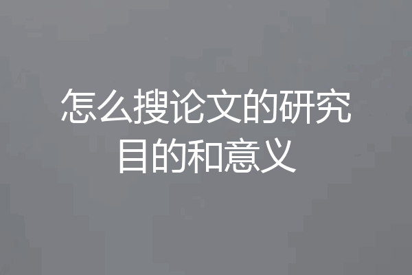 怎么搜论文的研究目的和意义