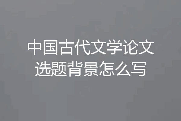 中国古代文学论文选题背景怎么写