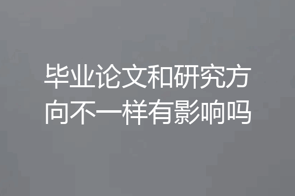 毕业论文和研究方向不一样有影响吗