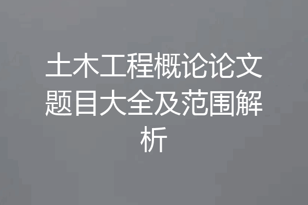 土木工程概论论文题目大全及范围解析