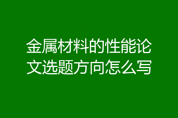 金属材料的性能论文选题方向怎么写