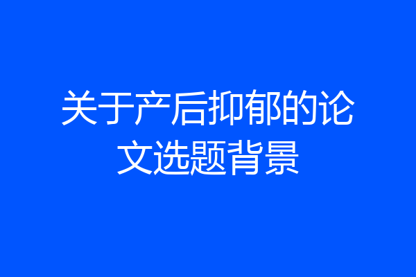 关于产后抑郁的论文选题背景