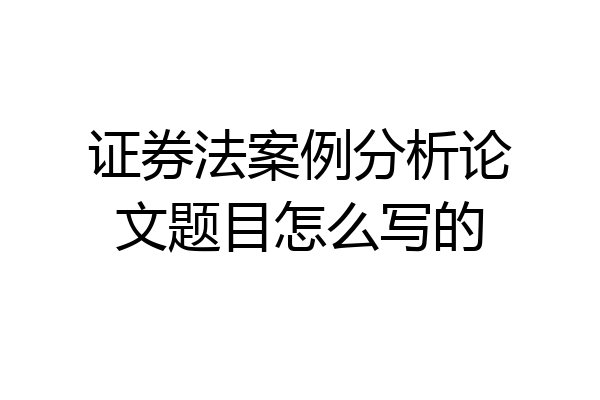 证券法案例分析论文题目怎么写的