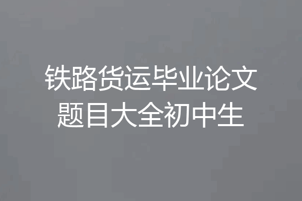 铁路货运毕业论文题目大全初中生