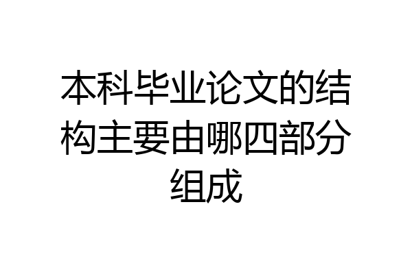 本科毕业论文的结构主要由哪四部分组成