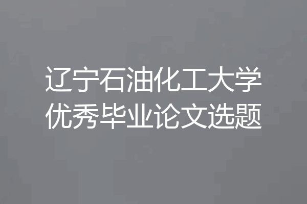 辽宁石油化工大学优秀毕业论文选题