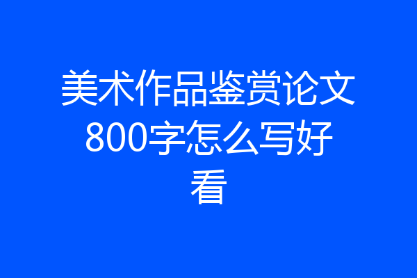 美术作品鉴赏论文800字怎么写好看