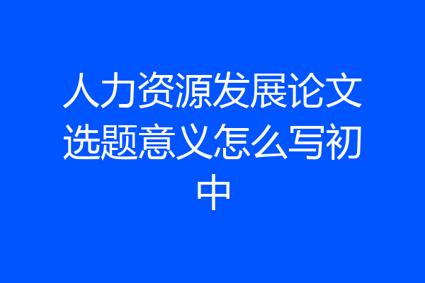 人力资源发展论文选题意义怎么写初中