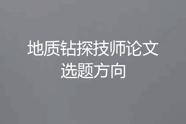 地质钻探技师论文选题方向
