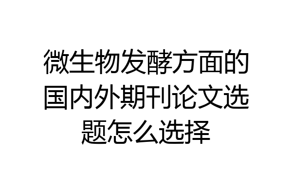 微生物发酵方面的国内外期刊论文选题怎么选择
