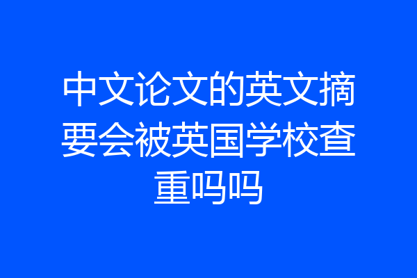 中文论文的英文摘要会被英国学校查重吗吗